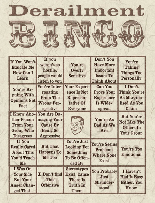 tumblinfeminist:  notaskingforpermission:  Derailment Bingo by piranha @ Dreamwidth (http://piranha.dreamwidth.org/445505.html) MMM. Let me not even get into the fact that someone’s been trying to play this game with me for a week or so now. NOT HAVIN IT.  (via lipglossblackleather) 