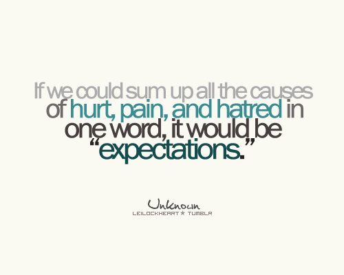 “If we could sum up all the causes of hurt, pain, and hatred in one word, it would be “expectations.”