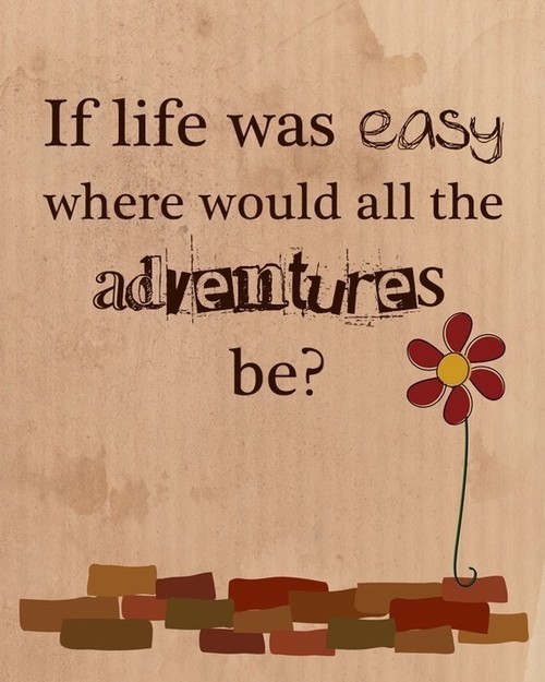 If life was easy, where would all the adventures be?