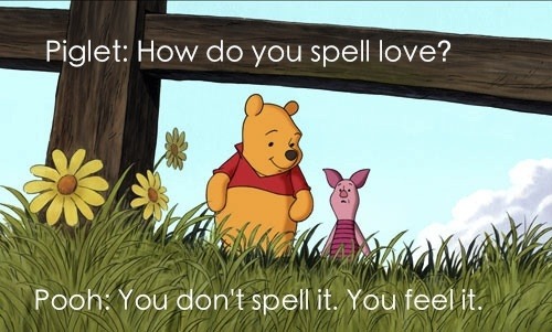 Leitão: Como se escreve amor?
Pooh: Você não escreve isso. Você sente.