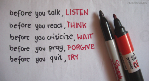 
Antes de falar, escute.
Antes de ler, pense.
Antes de criticar, espere.
Antes de orar, perdoe.
Antes de desistir, tente.
