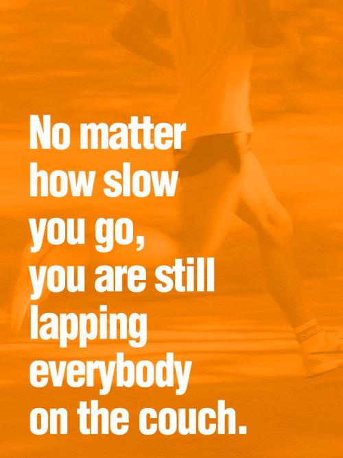 No matter how slow you go, you are still lapping everybody on the couch.