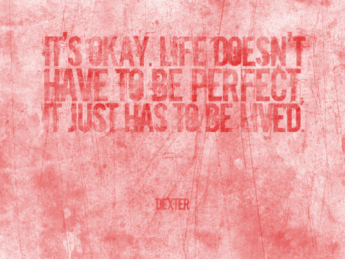 “It’s Okay. Life doesn’t have to be perfect, it just has to be lived.” Dexter MorganDesign by: Shahab Siavash