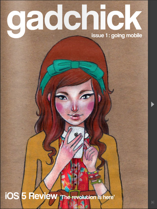 I did the cover for a free online magazine called Gadchick, it’s a Gadget magazine for women that promises to be more than just cute cellphone cases. It has an amazing line up of female contributors, I believe I’m the only boy which is alright by me.

What is gadchick? It’s a place for gadgets geared towards making a woman’s life easier, and for women who love gadgets and technology. Yes, “Women.” Because if you want more than sites with lots of pink and Hello Kitty, then chances are you are not afraid to be called a woman.

Click through or click here to read the magazine, and make sure to check out Gadchick.com to read the blog. 