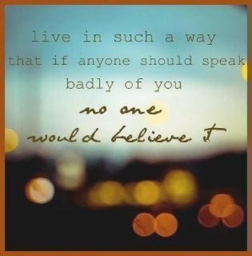Live in such a way that anyone should speak badly of you
No one would believe it&#8230;