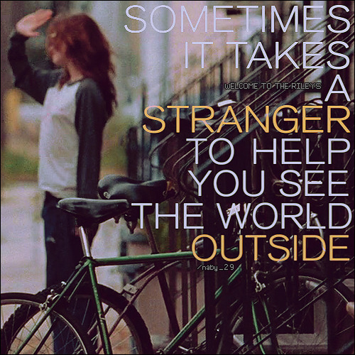 nabstew:  ~Sometimes it takes a stranger to help you see the world outside.♥ #WTTR #Welcome to the Rileys 
