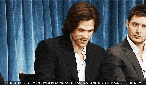 heysammy: underthosesamestarsx: Interviewer :Do you miss soulless Sam? Are you glad he’s gone?Jared: Both. I do miss soulless Sam. I really, really enjoyed playing soulless Sam. And if y’all disagree then… LOLOL JENSEN! His eyes ♥ and Jared! HEH ♥ I love them both SFM! Way to be subtle Mr Ackles. :D 